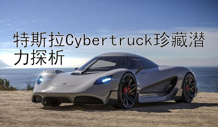 特斯拉Cybertruck珍藏潜力探析