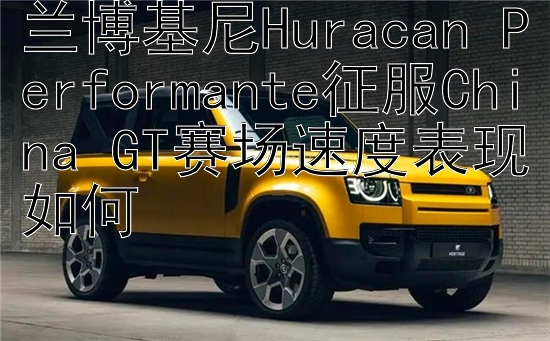 兰博基尼Huracan Performante征服China GT赛场速度表现如何