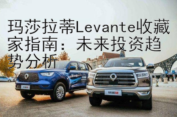 玛莎拉蒂Levante收藏家指南：未来投资趋势分析