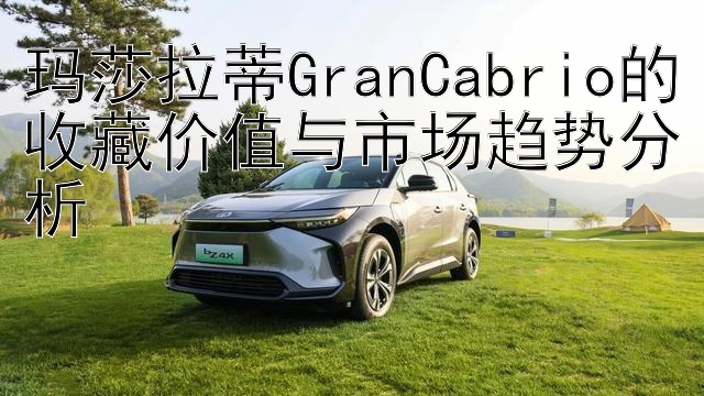 玛莎拉蒂GranCabrio的收藏价值与市场趋势分析