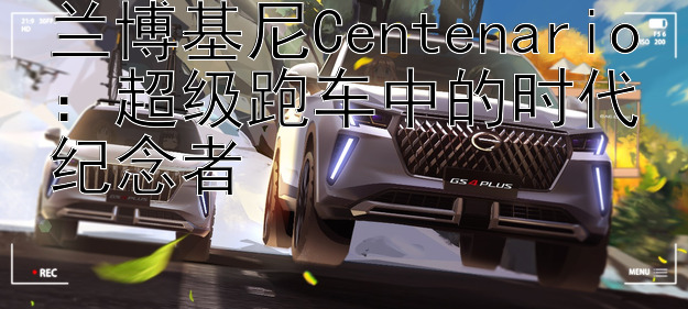 兰博基尼Centenario：超级跑车中的时代纪念者