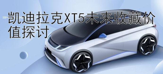 凯迪拉克XT5未来收藏价值探讨