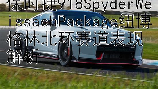 保时捷918SpyderWeissachPackage纽博格林北环赛道表现解析