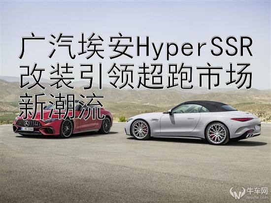 广汽埃安HyperSSR改装引领超跑市场新潮流