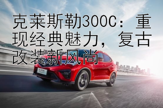 克莱斯勒300C：重现经典魅力，复古改装新风尚